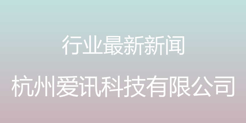 行业最新新闻 - 杭州爱讯科技有限公司